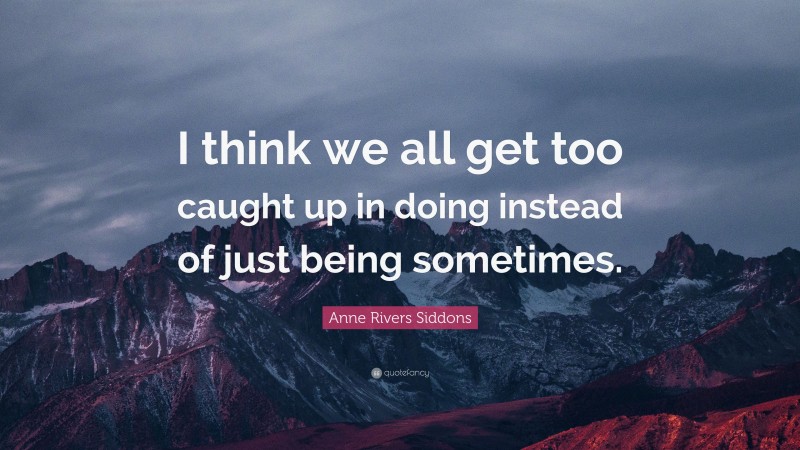 Anne Rivers Siddons Quote: “I think we all get too caught up in doing instead of just being sometimes.”