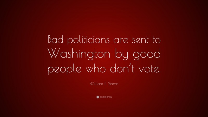 William E. Simon Quote: “Bad politicians are sent to Washington by good people who don’t vote.”