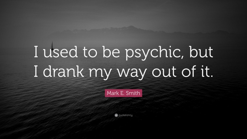 Mark E. Smith Quote: “I used to be psychic, but I drank my way out of it.”