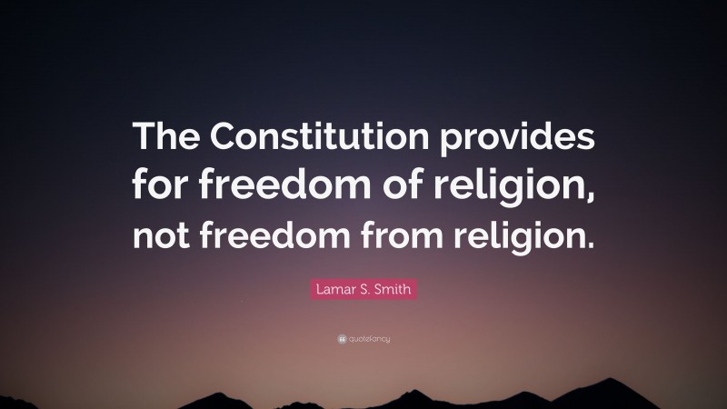 Lamar S. Smith Quote: “The Constitution provides for freedom of religion, not freedom from religion.”