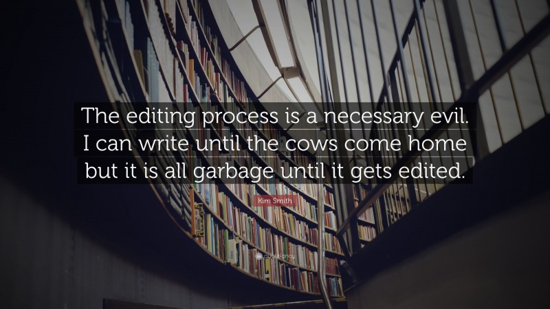 Kim Smith Quote: “The editing process is a necessary evil. I can write until the cows come home but it is all garbage until it gets edited.”