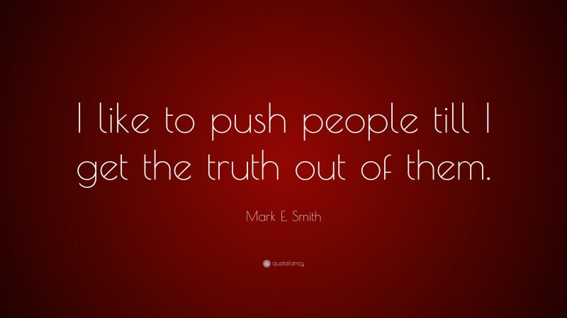Mark E. Smith Quote: “I like to push people till I get the truth out of them.”