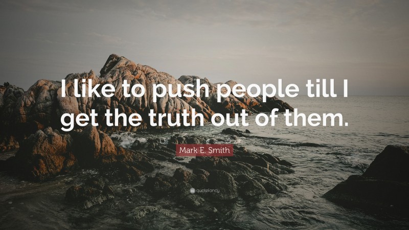 Mark E. Smith Quote: “I like to push people till I get the truth out of them.”