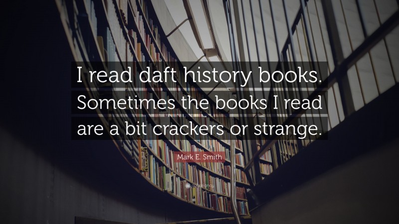 Mark E. Smith Quote: “I read daft history books. Sometimes the books I read are a bit crackers or strange.”