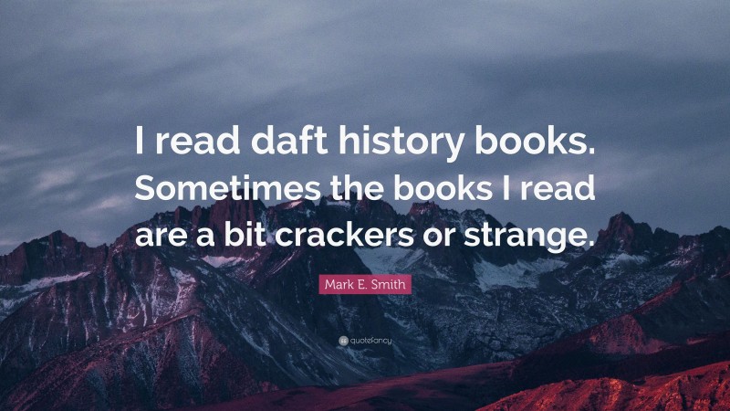 Mark E. Smith Quote: “I read daft history books. Sometimes the books I read are a bit crackers or strange.”