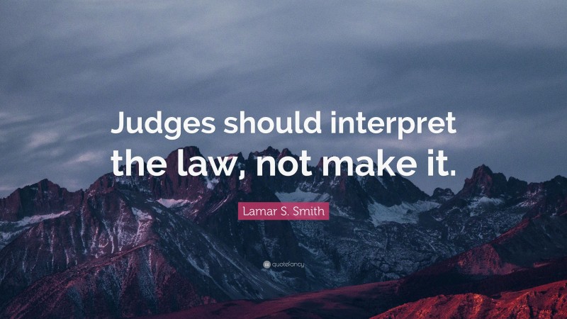 Lamar S. Smith Quote: “Judges should interpret the law, not make it.”