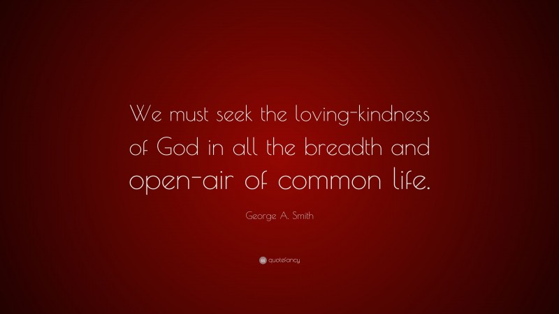 George A. Smith Quote: “We must seek the loving-kindness of God in all the breadth and open-air of common life.”