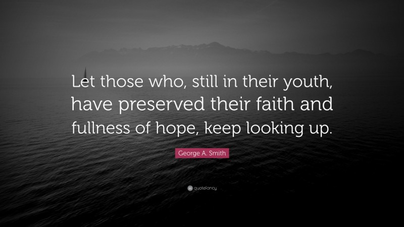 George A. Smith Quote: “Let those who, still in their youth, have preserved their faith and fullness of hope, keep looking up.”