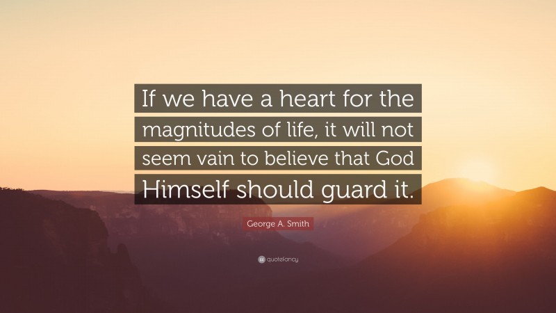 George A. Smith Quote: “If we have a heart for the magnitudes of life, it will not seem vain to believe that God Himself should guard it.”