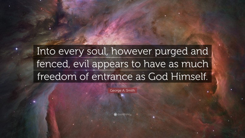 George A. Smith Quote: “Into every soul, however purged and fenced, evil appears to have as much freedom of entrance as God Himself.”
