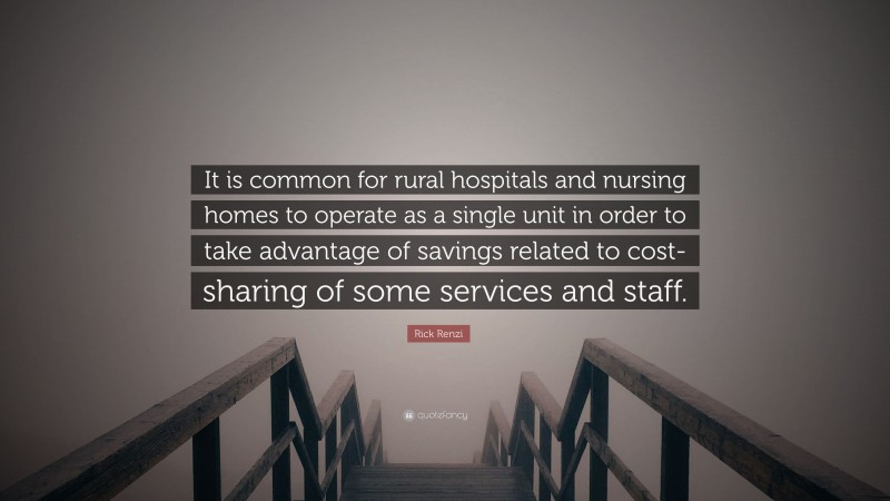 Rick Renzi Quote: “It is common for rural hospitals and nursing homes to operate as a single unit in order to take advantage of savings related to cost-sharing of some services and staff.”