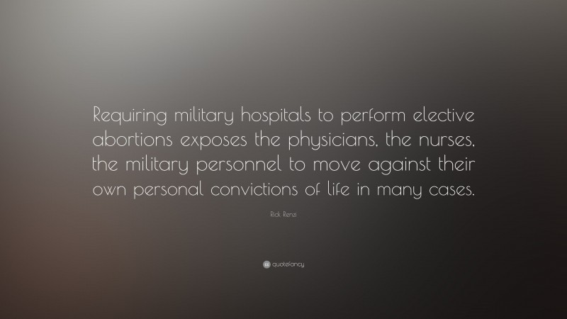 Rick Renzi Quote: “Requiring military hospitals to perform elective abortions exposes the physicians, the nurses, the military personnel to move against their own personal convictions of life in many cases.”