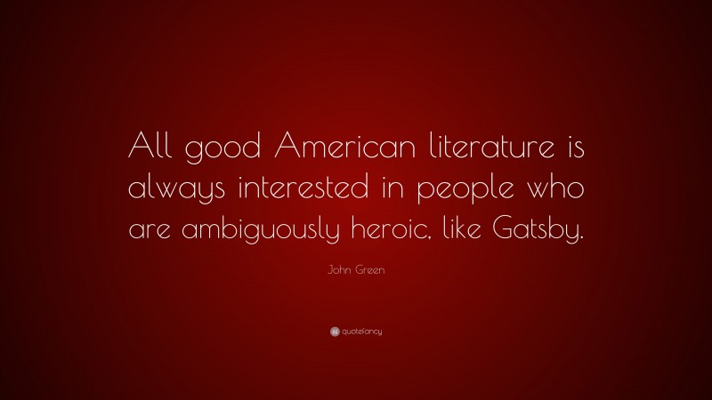 John Green Quote: “All good American literature is always interested in people who are ambiguously heroic, like Gatsby.”