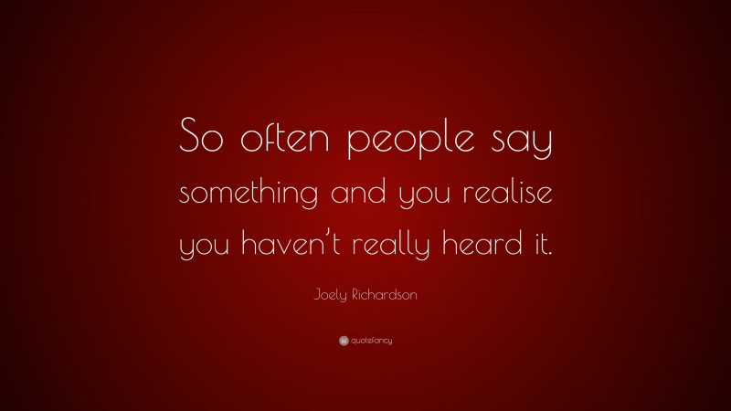 Joely Richardson Quote: “So often people say something and you realise you haven’t really heard it.”