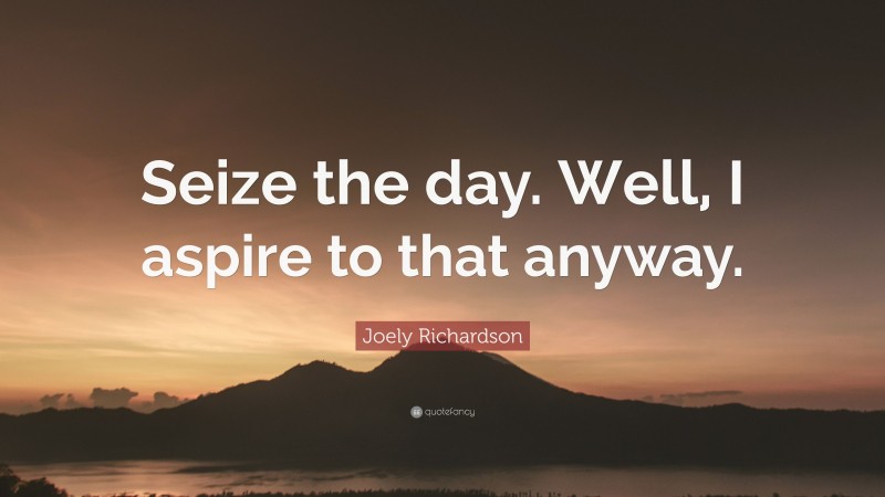 Joely Richardson Quote: “Seize the day. Well, I aspire to that anyway.”