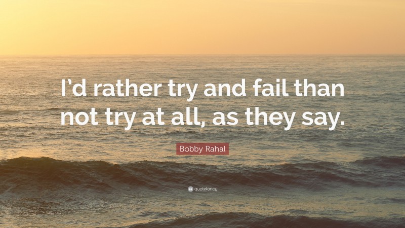 Bobby Rahal Quote: “I’d rather try and fail than not try at all, as they say.”