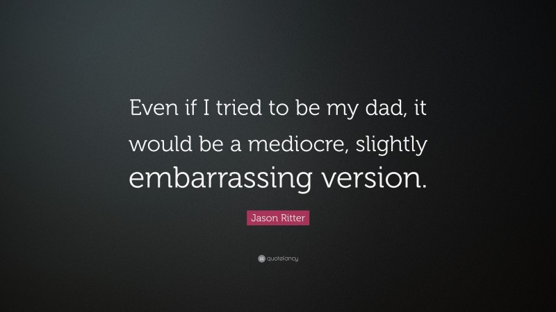 Jason Ritter Quote: “Even if I tried to be my dad, it would be a mediocre, slightly embarrassing version.”