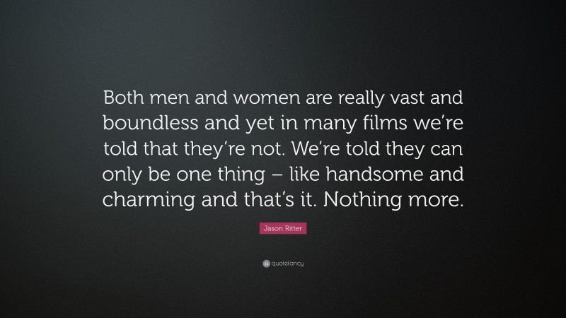 Jason Ritter Quote: “Both men and women are really vast and boundless and yet in many films we’re told that they’re not. We’re told they can only be one thing – like handsome and charming and that’s it. Nothing more.”