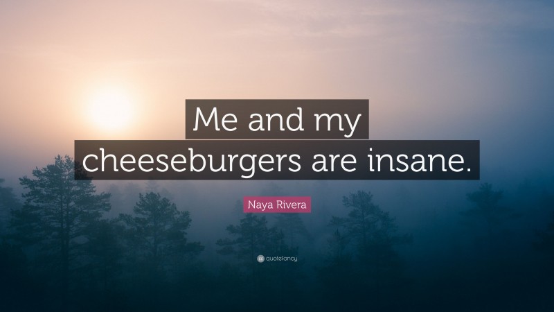 Naya Rivera Quote: “Me and my cheeseburgers are insane.”