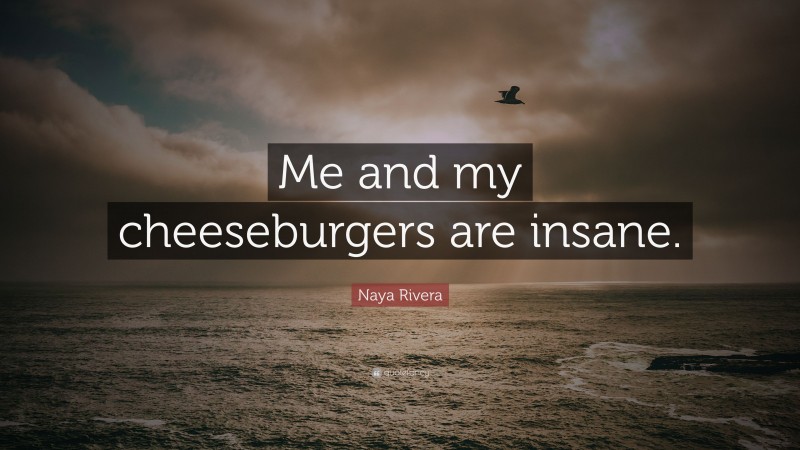 Naya Rivera Quote: “Me and my cheeseburgers are insane.”