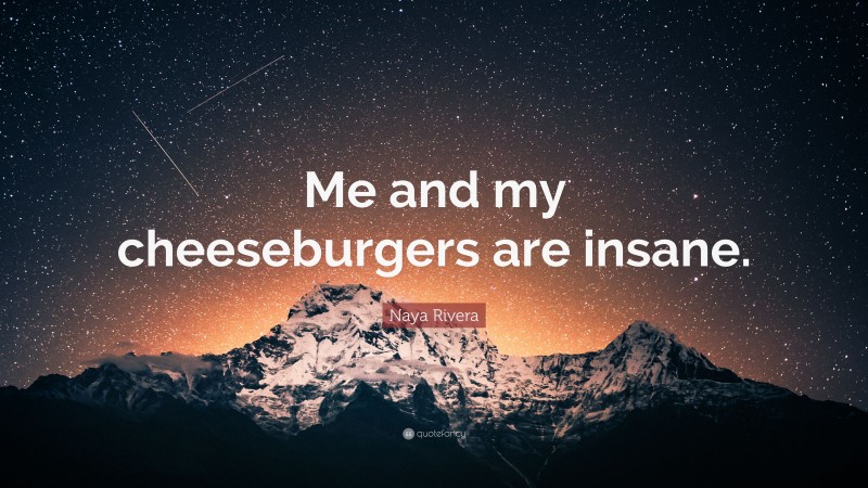 Naya Rivera Quote: “Me and my cheeseburgers are insane.”