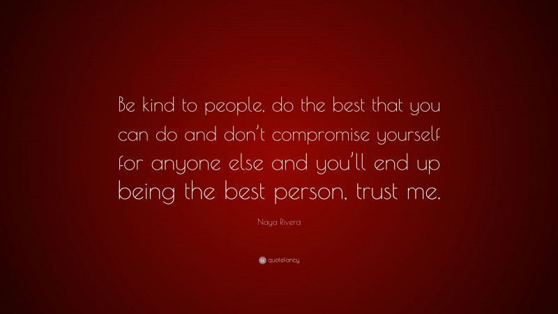 Naya Rivera Quote: “Be kind to people, do the best that you can do and don’t compromise yourself for anyone else and you’ll end up being the best person, trust me.”