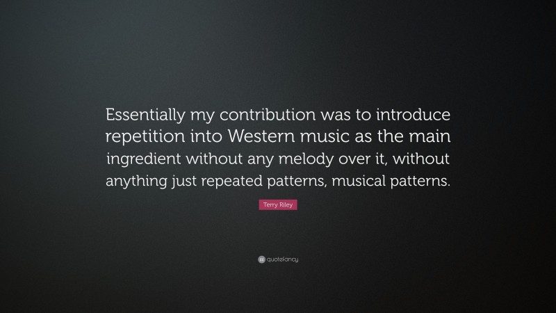Terry Riley Quote: “Essentially my contribution was to introduce repetition into Western music as the main ingredient without any melody over it, without anything just repeated patterns, musical patterns.”