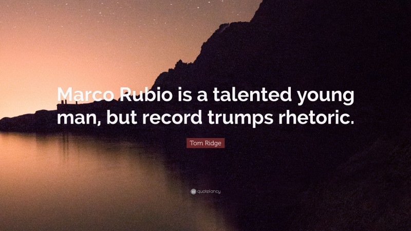 Tom Ridge Quote: “Marco Rubio is a talented young man, but record trumps rhetoric.”