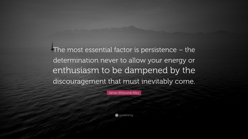 James Whitcomb Riley Quote: “The most essential factor is persistence – the determination never to allow your energy or enthusiasm to be dampened by the discouragement that must inevitably come.”