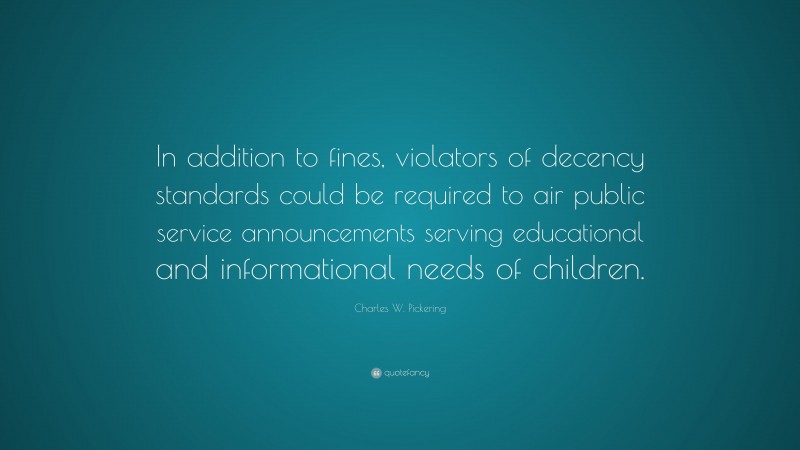 Charles W. Pickering Quote: “In addition to fines, violators of decency standards could be required to air public service announcements serving educational and informational needs of children.”