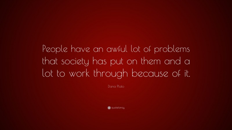 Dana Plato Quote: “People have an awful lot of problems that society has put on them and a lot to work through because of it.”