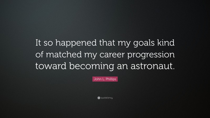 John L. Phillips Quote: “It so happened that my goals kind of matched my career progression toward becoming an astronaut.”