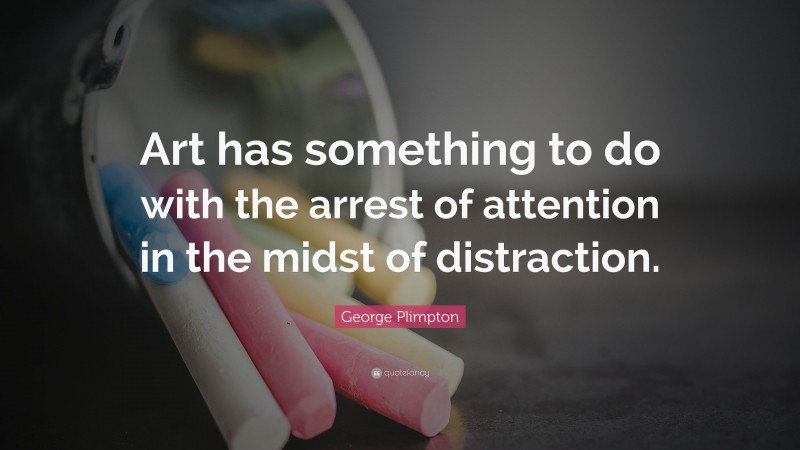 George Plimpton Quote: “Art has something to do with the arrest of attention in the midst of distraction.”