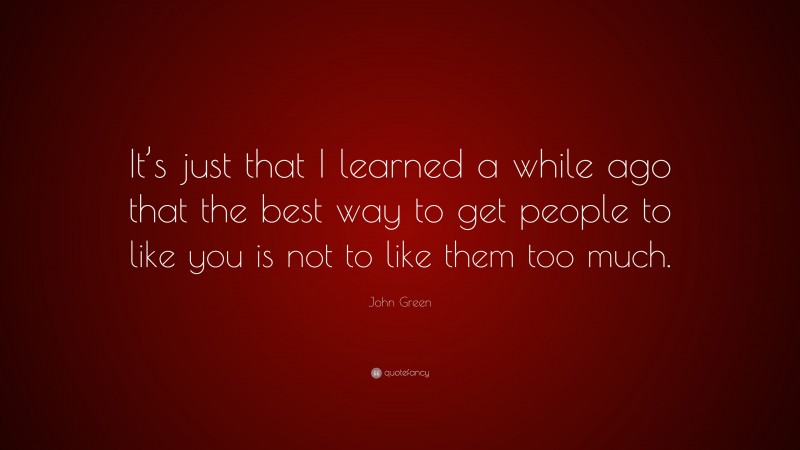 John Green Quote: “It’s just that I learned a while ago that the best way to get people to like you is not to like them too much.”