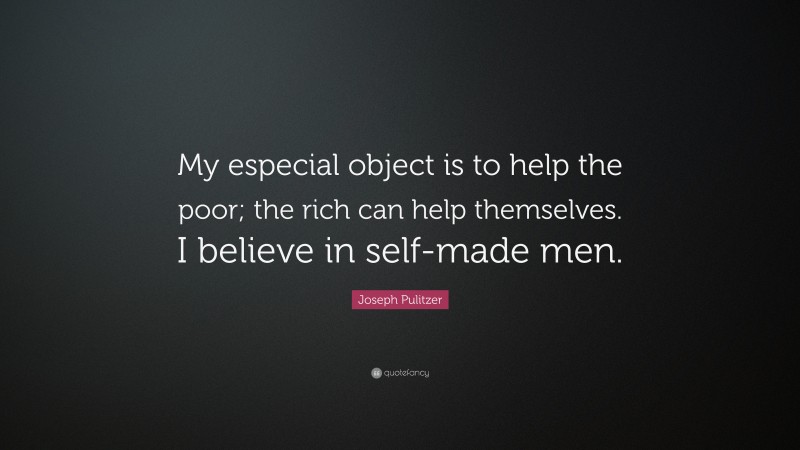 Joseph Pulitzer Quote: “My especial object is to help the poor; the rich can help themselves. I believe in self-made men.”