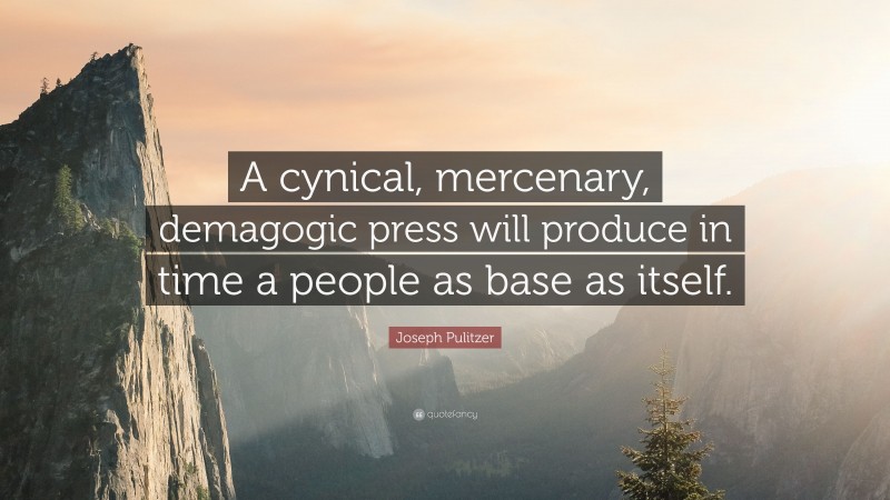 Joseph Pulitzer Quote: “A cynical, mercenary, demagogic press will produce in time a people as base as itself.”