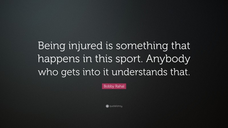 Bobby Rahal Quote: “Being injured is something that happens in this sport. Anybody who gets into it understands that.”