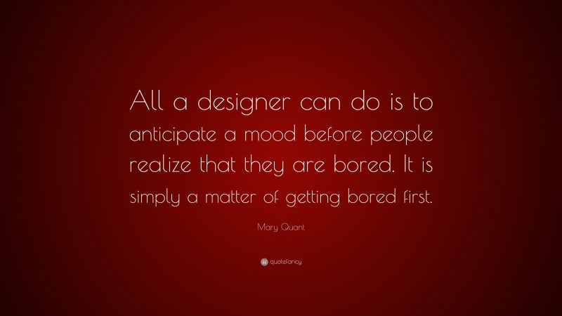 Mary Quant Quote: “All a designer can do is to anticipate a mood before people realize that they are bored. It is simply a matter of getting bored first.”