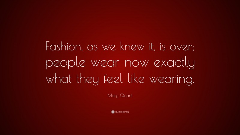 Mary Quant Quote: “Fashion, as we knew it, is over; people wear now exactly what they feel like wearing.”