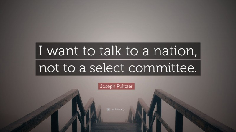 Joseph Pulitzer Quote: “I want to talk to a nation, not to a select committee.”