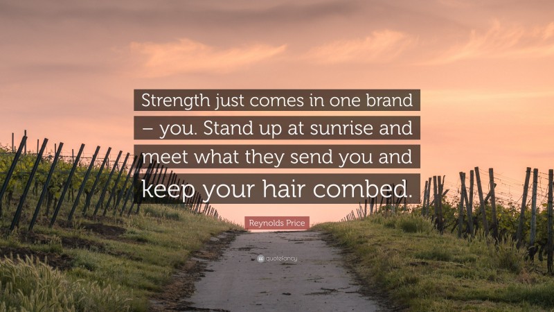 Reynolds Price Quote: “Strength just comes in one brand – you. Stand up at sunrise and meet what they send you and keep your hair combed.”