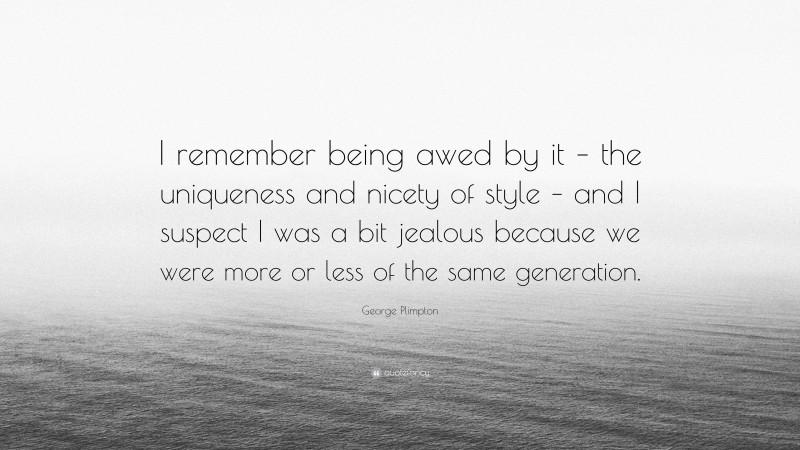 George Plimpton Quote: “I remember being awed by it – the uniqueness and nicety of style – and I suspect I was a bit jealous because we were more or less of the same generation.”