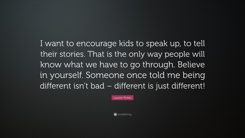 Lauren Potter Quote: “I want to encourage kids to speak up, to tell their stories. That is the only way people will know what we have to go through. Believe in yourself. Someone once told me being different isn’t bad – different is just different!”