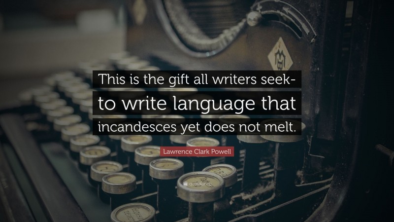 Lawrence Clark Powell Quote: “This is the gift all writers seek-to write language that incandesces yet does not melt.”