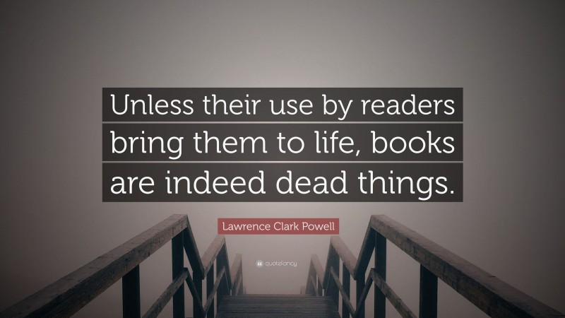 Lawrence Clark Powell Quote: “Unless their use by readers bring them to life, books are indeed dead things.”