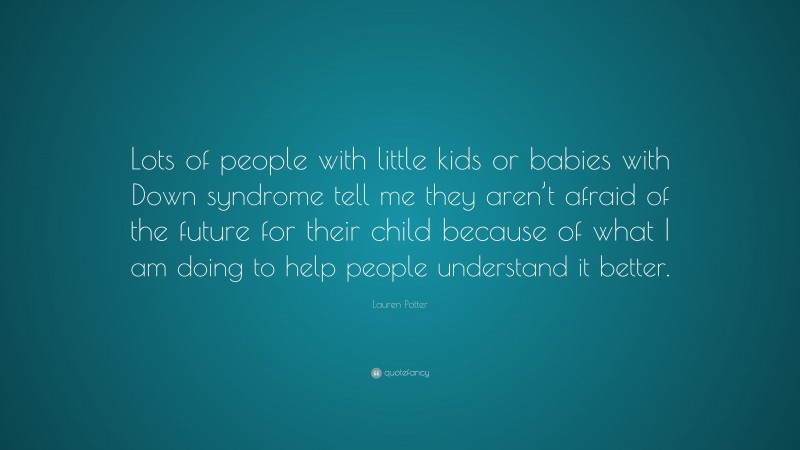 Lauren Potter Quote: “Lots of people with little kids or babies with Down syndrome tell me they aren’t afraid of the future for their child because of what I am doing to help people understand it better.”