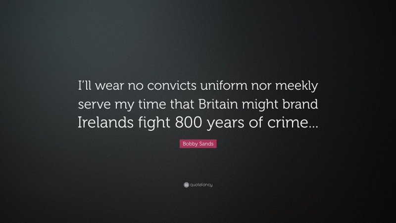 Bobby Sands Quote: “I’ll wear no convicts uniform nor meekly serve my time that Britain might brand Irelands fight 800 years of crime...”