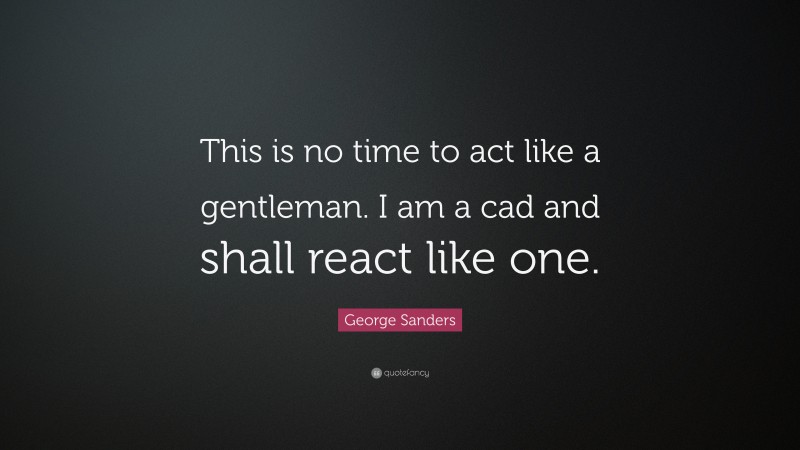 George Sanders Quote: “This is no time to act like a gentleman. I am a cad and shall react like one.”