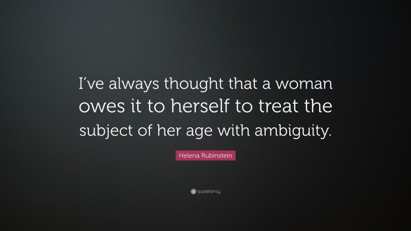 Helena Rubinstein Quote: “I’ve always thought that a woman owes it to herself to treat the subject of her age with ambiguity.”