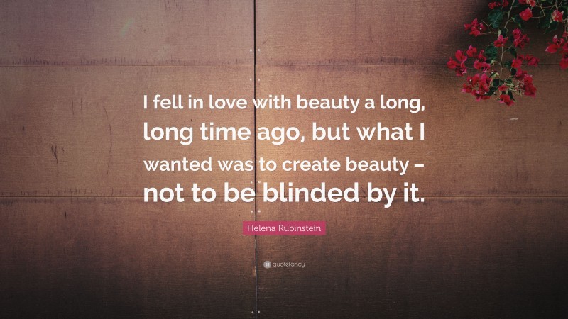 Helena Rubinstein Quote: “I fell in love with beauty a long, long time ago, but what I wanted was to create beauty – not to be blinded by it.”